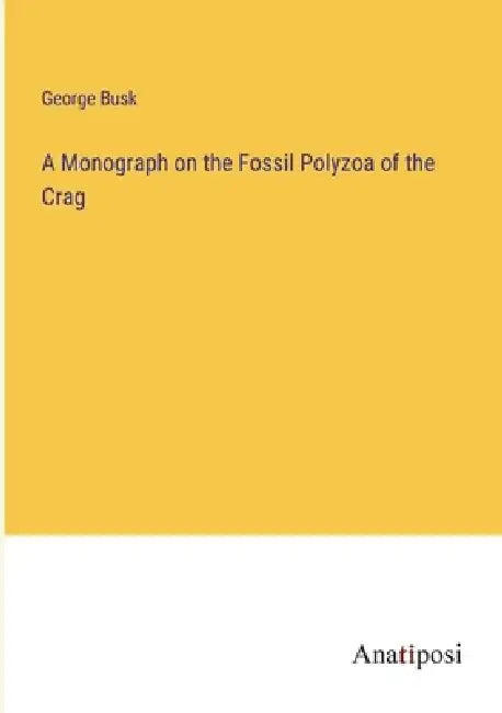 A Monograph on the Fossil Polyzoa of the Crag by George Busk