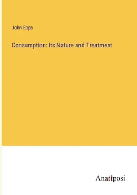 Consumption: Its Nature and Treatment by John Epps