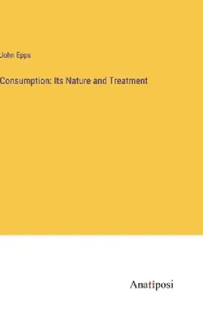 Consumption: Its Nature and Treatment by John Epps