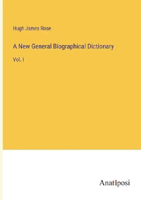 A New General Biographical Dictionary: Vol. I by Hugh James Rose