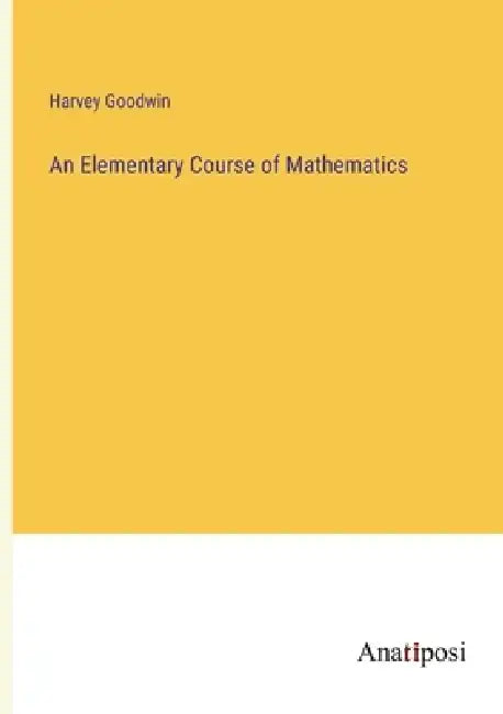 An Elementary Course of Mathematics by Harvey Goodwin