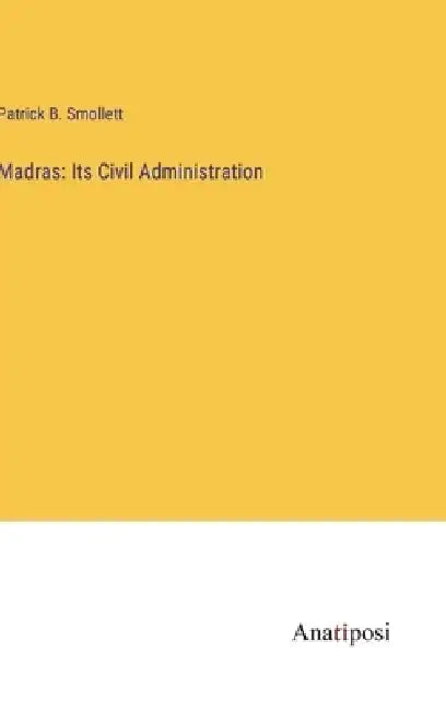Madras: Its Civil Administration by Patrick B. Smollett