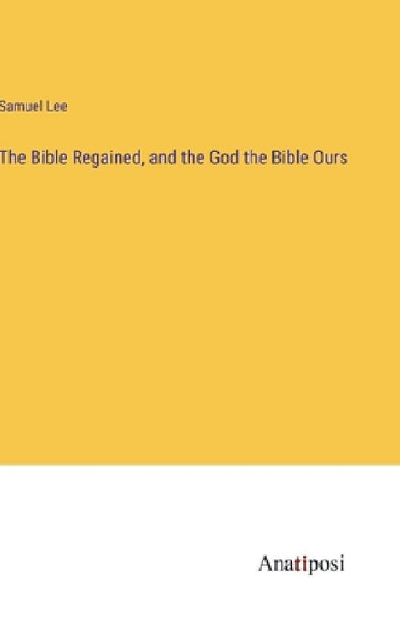 The Bible Regained, and the God the Bible Ours by Samuel Lee
