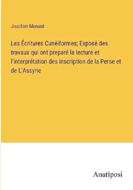 Les Écritures Cunéiformes; Exposé des travaux qui ont preparé la lecture et l'interprétation des inscription de la Perse et de L'Assyrie by Joachim Menant