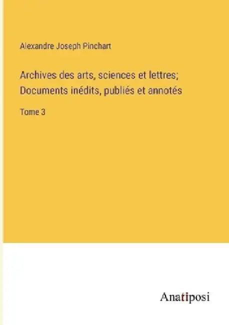 Archives des arts, sciences et lettres; Documents inédits, publiés et annotés: Tome 3 by Alexandre Joseph Pinchart