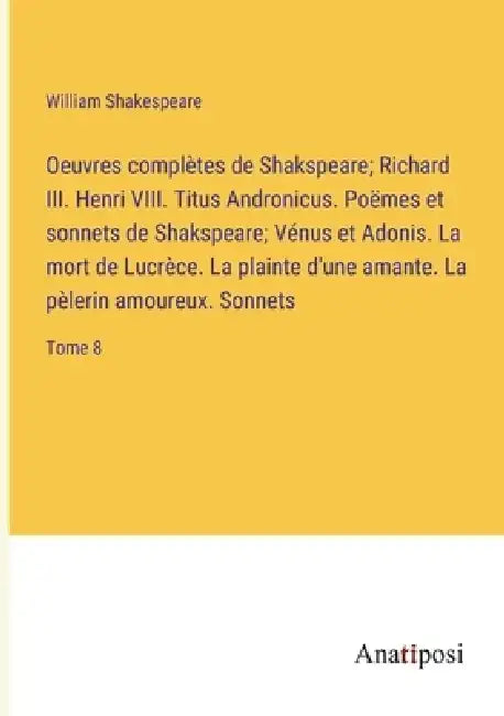 Oeuvres complètes de Shakspeare; Richard III. Henri VIII. Titus Andronicus. Poëmes et sonnets de Shakspeare; Vénus et Adonis. La mort de Lucrèce. La p by William Shakespeare