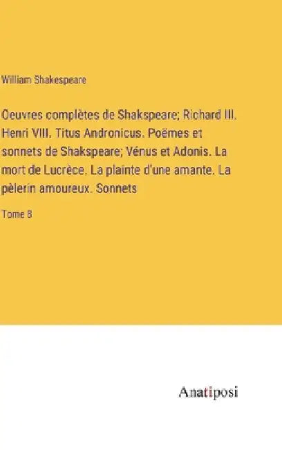Oeuvres complètes de Shakspeare; Richard III. Henri VIII. Titus Andronicus. Poëmes et sonnets de Shakspeare; Vénus et Adonis. La mort de Lucrèce. La p by Shakespeare, William