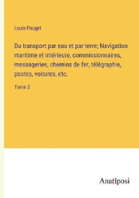 Du transport par eau et par terre; Navigation maritime et intérieure, commissionnaires, messageries, chemins de fer, télégraphie, postes, voitures, et by Pouget, Louis