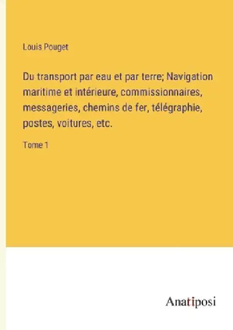 Du transport par eau et par terre; Navigation maritime et intérieure, commissionnaires, messageries, chemins de fer, télégraphie, postes, voitures, et by Pouget, Louis