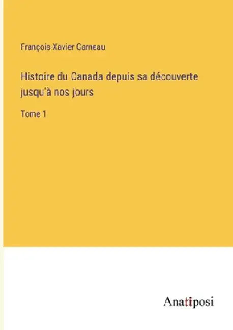 Histoire du Canada depuis sa découverte jusqu'à nos jours: Tome 1 by Garneau, François-Xavier