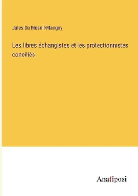 Les libres échangistes et les protectionnistes conciliés by Jules Du Mesnil-Marigny