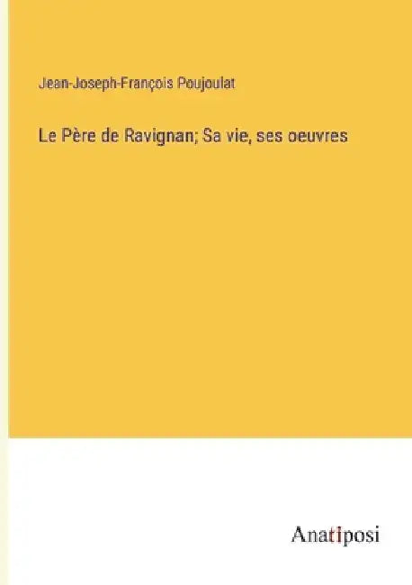 Le Père de Ravignan; Sa vie, ses oeuvres by Poujoulat, Jean-Joseph-François