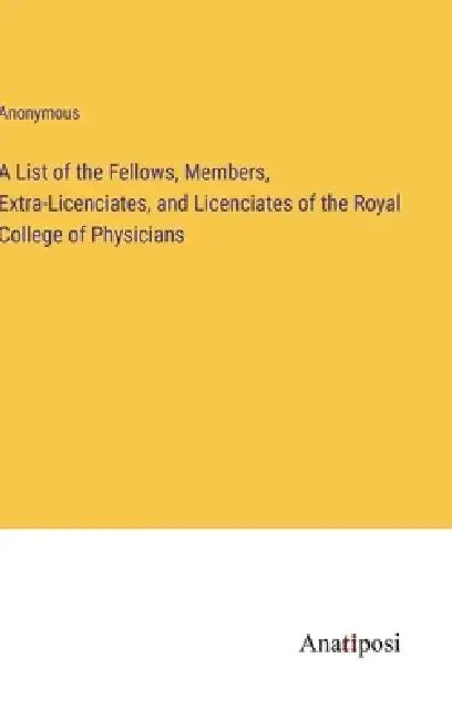 A List of the Fellows, Members, Extra-Licenciates, and Licenciates of the Royal College of Physicians by Anonymous