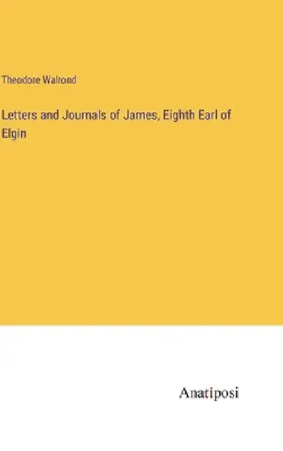 Letters and Journals of James, Eighth Earl of Elgin by Theodore Walrond