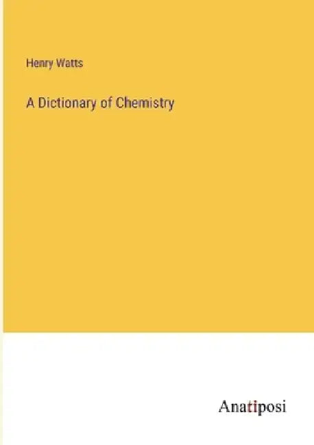 A Dictionary of Chemistry by Henry Watts