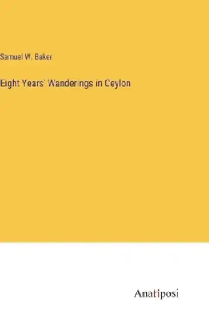 Eight Years' Wanderings in Ceylon by Samuel W. Baker