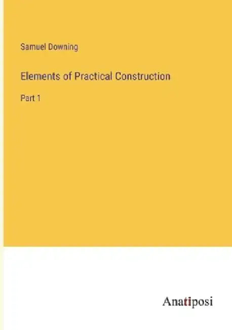 Elements of Practical Construction: Part 1 by Samuel Downing