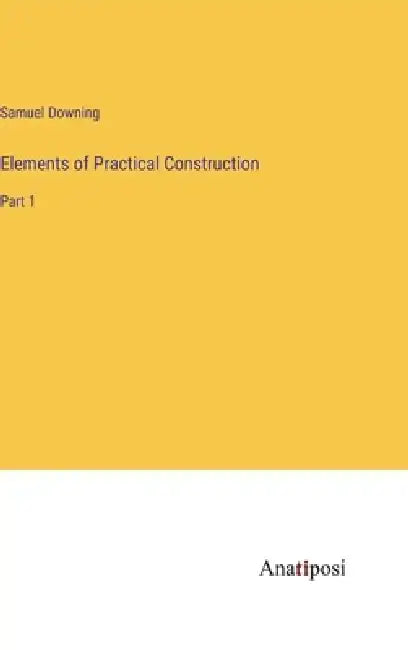 Elements of Practical Construction: Part 1 by Samuel Downing