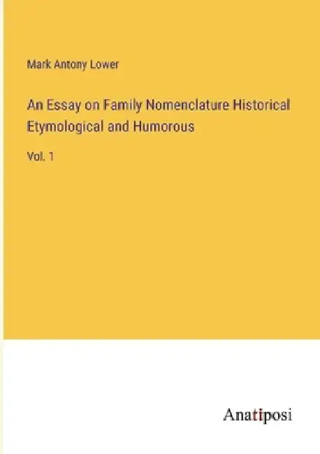 An Essay on Family Nomenclature Historical Etymological and Humorous: Vol. 1 by Mark Antony Lower