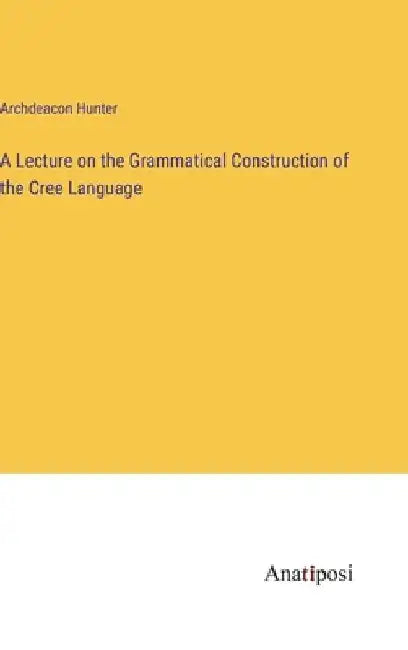 A Lecture on the Grammatical Construction of the Cree Language by Archdeacon Hunter