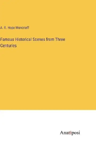 Famous Historical Scenes from Three Centuries by A. R. Hope Moncrieff