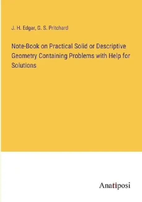 Note-Book on Practical Solid or Descriptive Geometry Containing Problems with Help for Solutions by J. H. Edgar