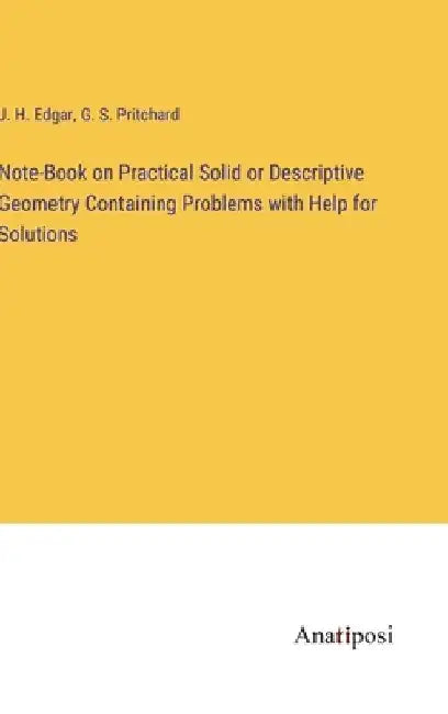 Note-Book on Practical Solid or Descriptive Geometry Containing Problems with Help for Solutions by J. H. Edgar