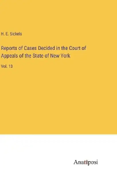 Reports of Cases Decided in the Court of Appeals of the State of New York: Vol. 13 by H. E. Sickels