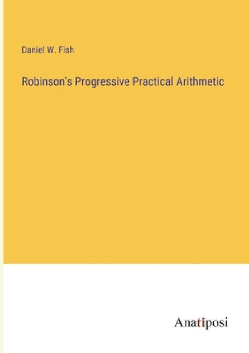 Robinson's Progressive Practical Arithmetic by Daniel W. Fish