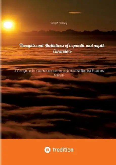 Thoughts and Mediations of a gnostic and mystic Curandero: A Voyage and its consequences or an Anarchist Omnist Psyches Manual by Robert Smrdelj