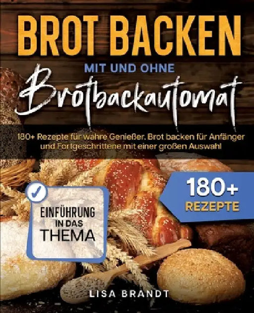 Brot backen mit und ohne Brotbackautomat: 180+ Rezepte für wahre Genießer. Brot backen für Anfänger und Fortgeschrittene mit einer großen Auswahl by Lisa Brandt