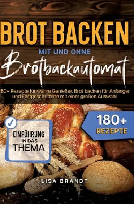 Brot backen mit und ohne Brotbackautomat: 180+ Rezepte für wahre Genießer. Brot backen für Anfänger und Fortgeschrittene mit einer großen Auswahl by Lisa Brandt