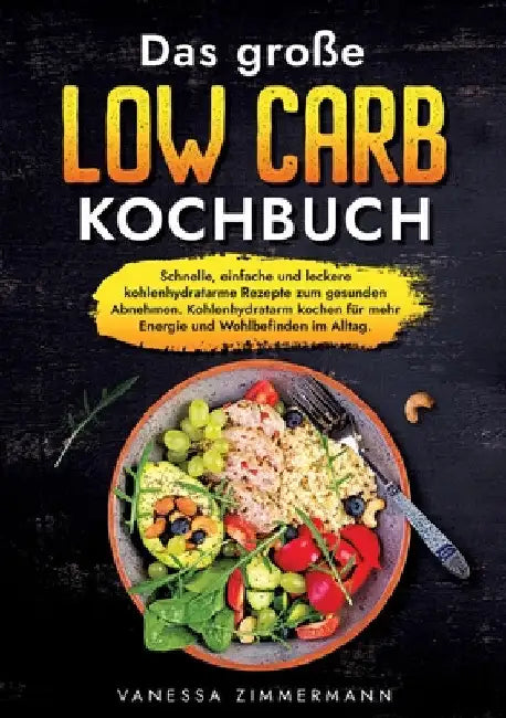 Das große Low Carb Kochbuch: Schnelle, einfache und leckere kohlenhydratarme Rezepte zum gesunden Abnehmen. Kohlenhydratarm kochen für mehr Energie un by Vanessa Zimmermann