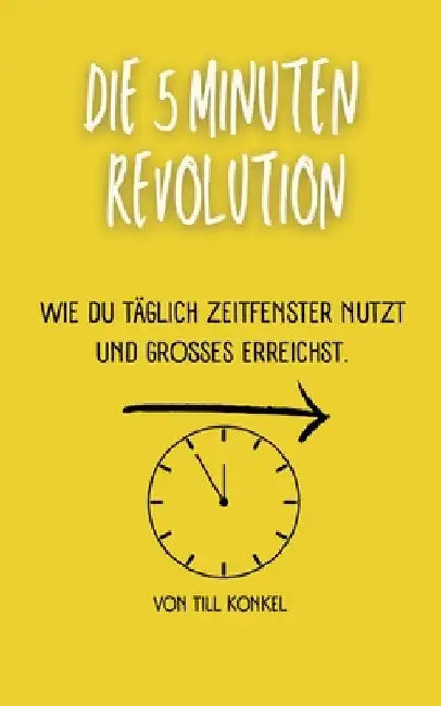Die 5-Minuten Revolution: Wie du täglich Zeitfenster nutzt und Großes erreichst. by Till Konkel