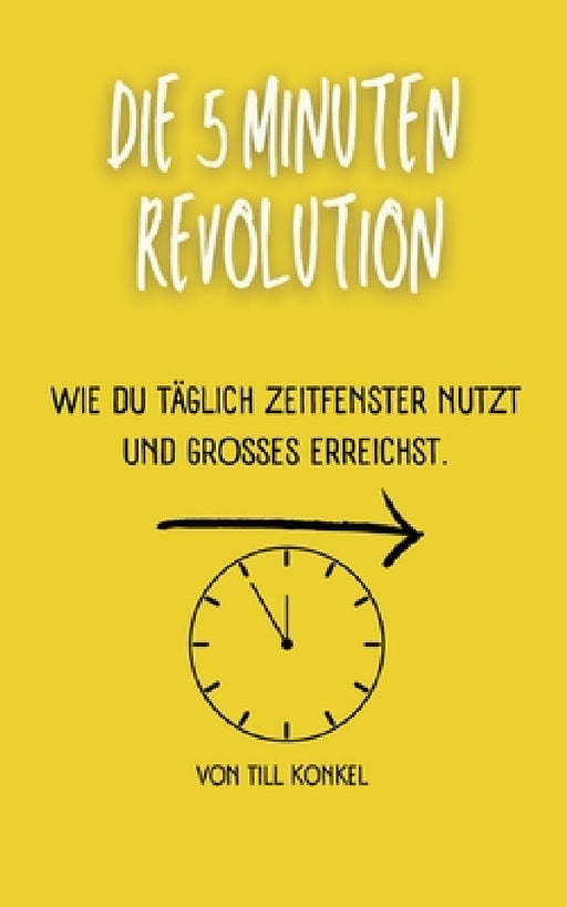 Die 5-Minuten Revolution: Wie du täglich Zeitfenster nutzt und Großes erreichst. by Till Konkel