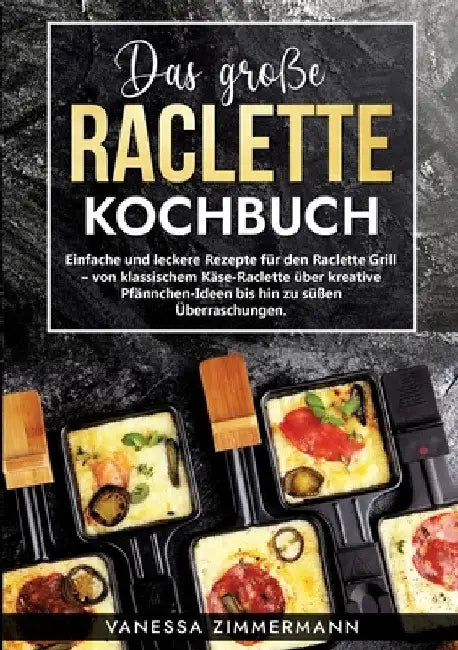 Das große Raclette Kochbuch: Einfache und leckere Rezepte für den Raclette Grill - von klassischem Käse-Raclette über kreative Pfännchen-Ideen bis hin by Vanessa Zimmermann