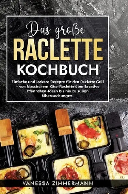 Das große Raclette Kochbuch: Einfache und leckere Rezepte für den Raclette Grill - von klassischem Käse-Raclette über kreative Pfännchen-Ideen bis hin by Vanessa Zimmermann