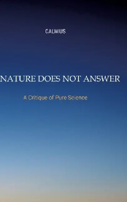 Nature Does Not Answer: A Critique of Pure Science by Calwius