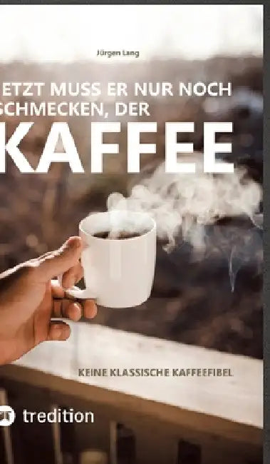 Jetzt muss er nur noch schmecken, der Kaffee: Keine klassische Kaffeefibel by Jürgen Lang
