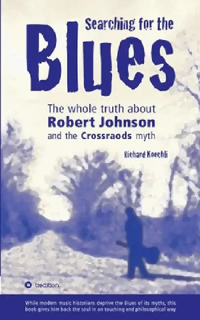 Searching for the Blues: The whole truth about Robert Johnson and the Crossroads myth by Richard Koechli