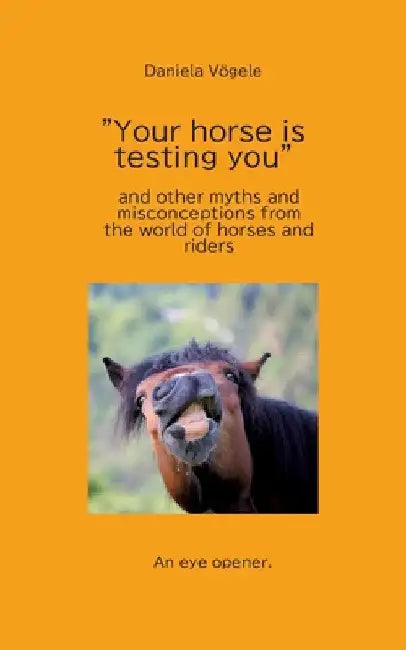 "Your horse is testing you": and other myths and misconceptions from the world of horses and riders by Daniela Vögele