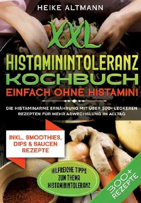 XXL Histaminintoleranz Kochbuch - Einfach ohne Histamin!: Die histaminarme Ernährung mit über 300+ leckeren Rezepten für mehr Abwechslung im Alltag by Heike Altmann