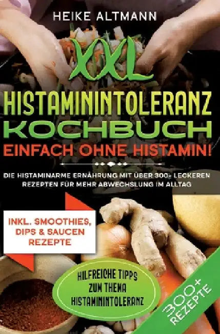 XXL Histaminintoleranz Kochbuch - Einfach ohne Histamin!: Die histaminarme Ernährung mit über 300+ leckeren Rezepten für mehr Abwechslung im Alltag by Heike Altmann