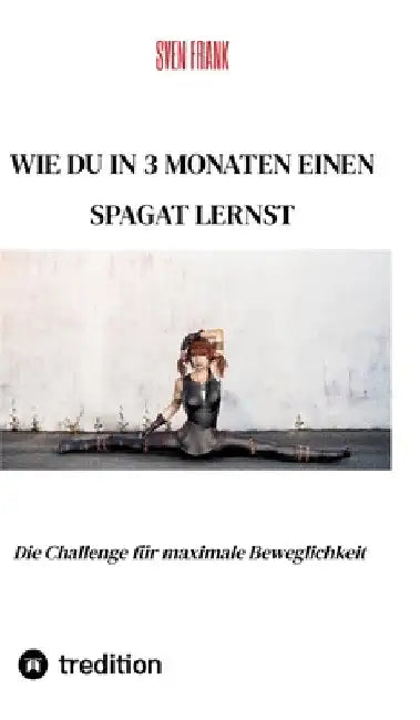 Wie du in 3 Monaten einen Spagat lernst: Die Challenge für maximale Beweglichkeit by Sven Frank