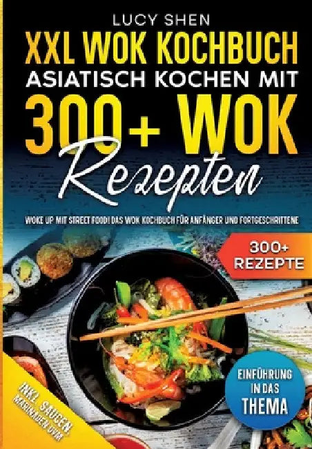 XXL Wok Kochbuch - Asiatisch kochen mit 300+Wok Rezepten: Woke up mit Street Food! Das Wok Kochbuch für Anfänger und Fortgeschrittene by Lucy Shen