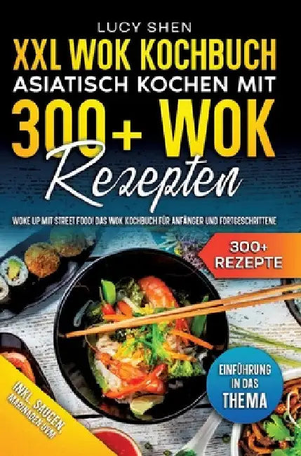 XXL Wok Kochbuch - Asiatisch kochen mit 300+Wok Rezepten: Woke up mit Street Food! Das Wok Kochbuch für Anfänger und Fortgeschrittene by Lucy Shen