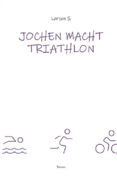 Jochen macht Triathlon: Wie ein Breitensportler die Heldenreise eines einfachen Mannes antritt by Larsen Sechert