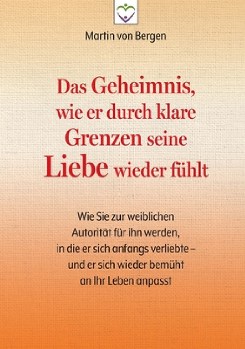 Das Geheimnis, wie er durch klare Grenzen seine Liebe wieder fühlt: Wie Sie zur weiblichen Autorität für ihn werden, in die er sich anfangs verliebte by Martin Von Bergen