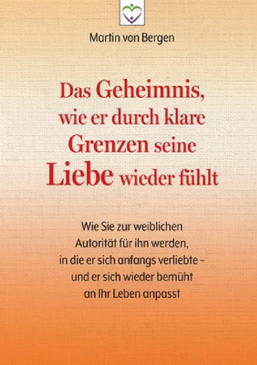 Das Geheimnis, wie er durch klare Grenzen seine Liebe wieder fühlt: Wie Sie zur weiblichen Autorität für ihn werden, in die er sich anfangs verliebte by Martin Von Bergen
