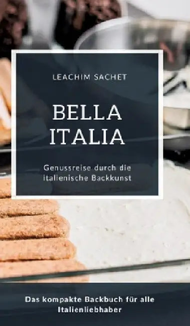 Bella Italia - Genussreise durch die italienische Backkunst: Das kompakte Backbuch für alle Italienliebhaber by Leachim Sachet
